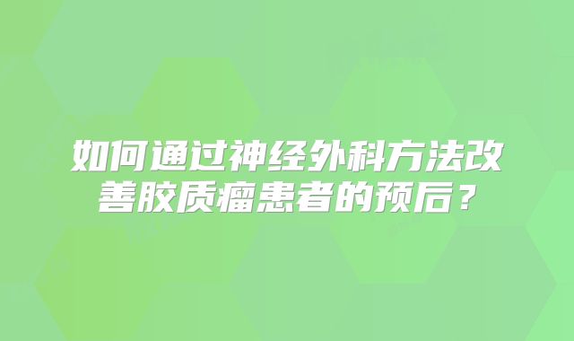 如何通过神经外科方法改善胶质瘤患者的预后？