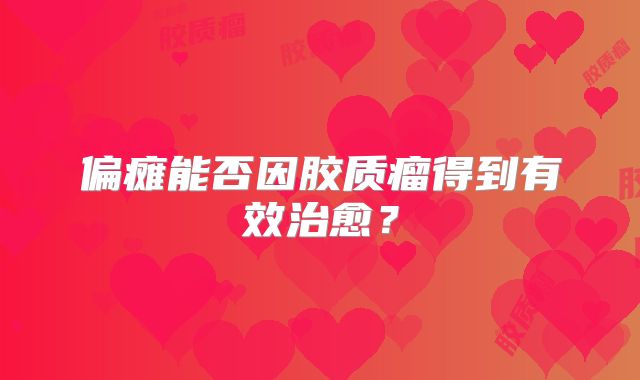 偏瘫能否因胶质瘤得到有效治愈？