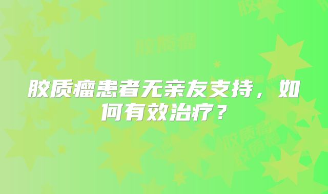 胶质瘤患者无亲友支持，如何有效治疗？