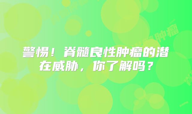 警惕！脊髓良性肿瘤的潜在威胁，你了解吗？