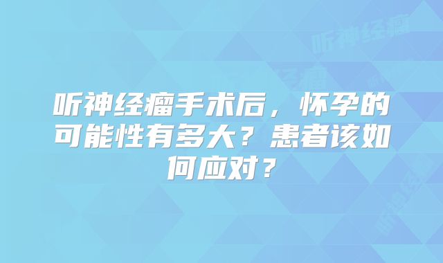 听神经瘤手术后，怀孕的可能性有多大？患者该如何应对？