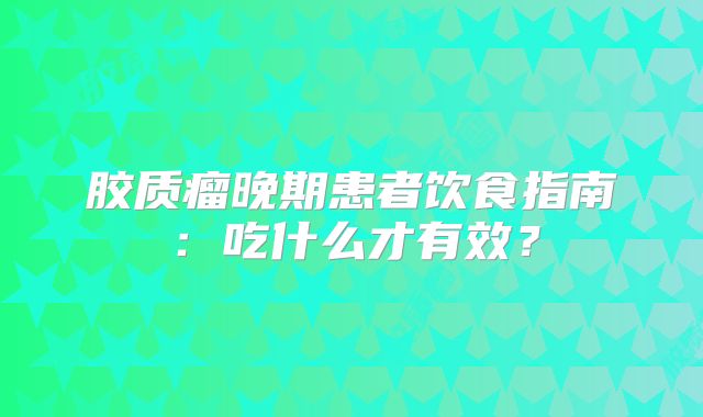 胶质瘤晚期患者饮食指南：吃什么才有效？