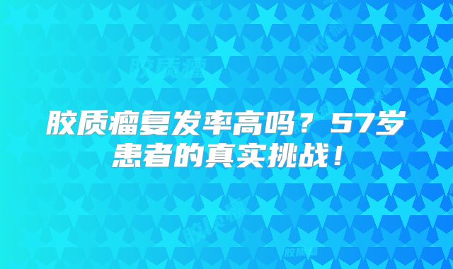 胶质瘤复发率高吗？57岁患者的真实挑战！