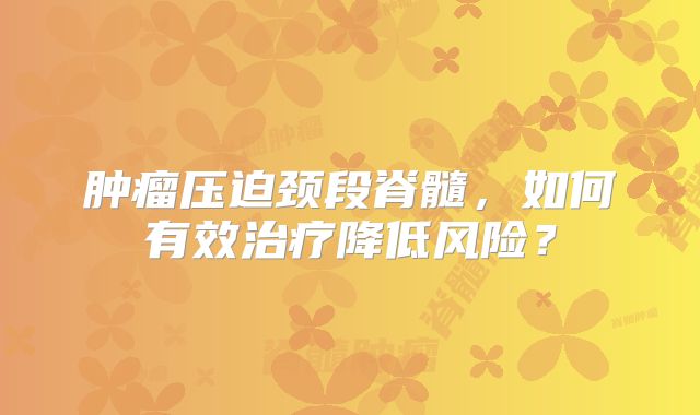 肿瘤压迫颈段脊髓，如何有效治疗降低风险？