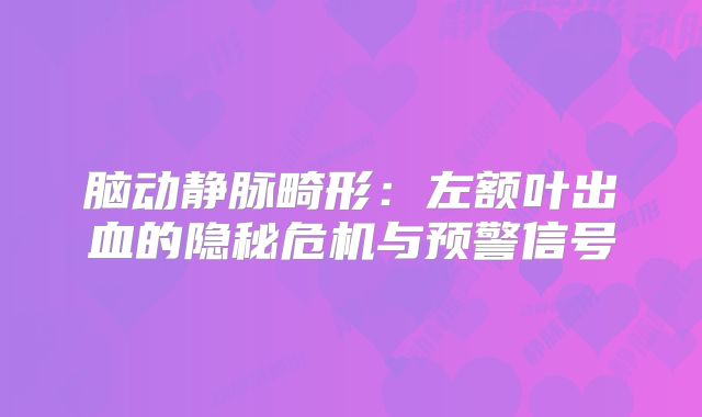 脑动静脉畸形：左额叶出血的隐秘危机与预警信号