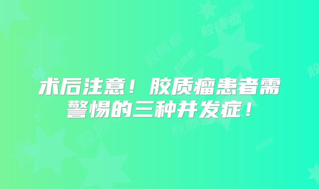 术后注意！胶质瘤患者需警惕的三种并发症！