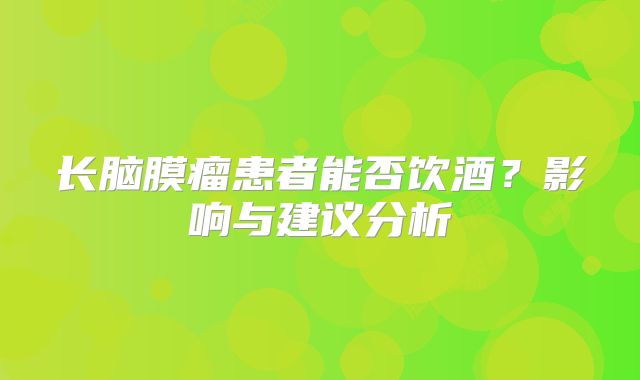 长脑膜瘤患者能否饮酒？影响与建议分析