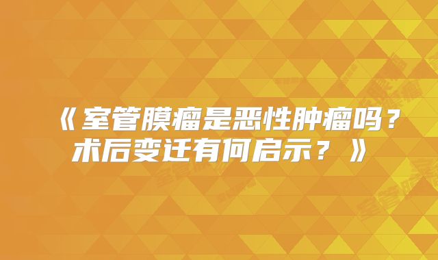 《室管膜瘤是恶性肿瘤吗？术后变迁有何启示？》