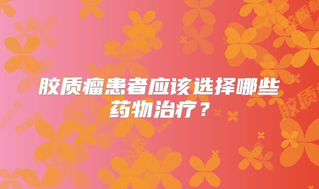 胶质瘤患者应该选择哪些药物治疗？