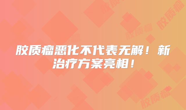 胶质瘤恶化不代表无解！新治疗方案亮相！