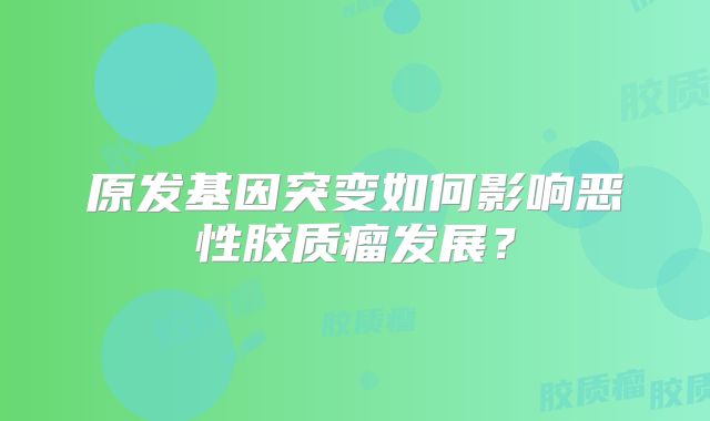 原发基因突变如何影响恶性胶质瘤发展？