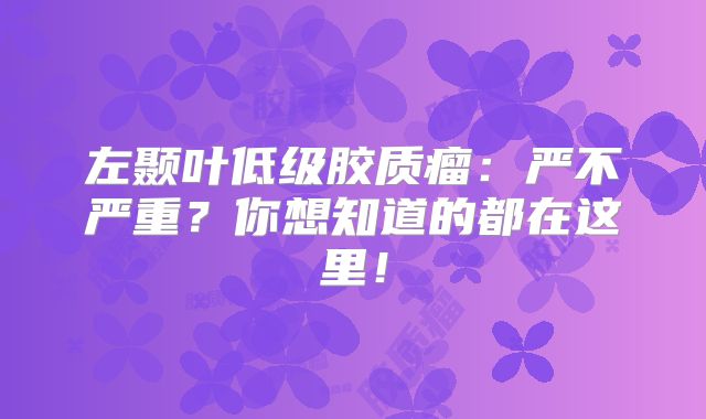 左颞叶低级胶质瘤：严不严重？你想知道的都在这里！