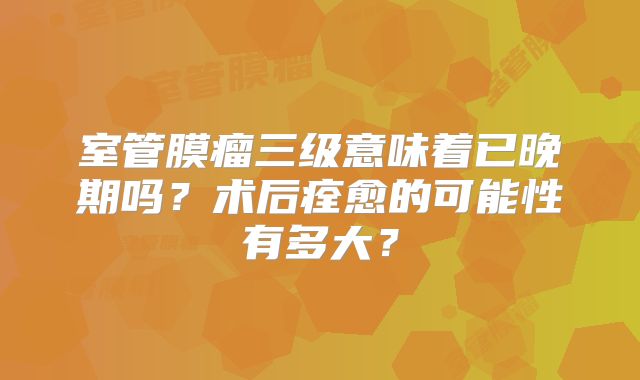 室管膜瘤三级意味着已晚期吗？术后痊愈的可能性有多大？