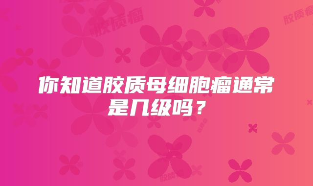 你知道胶质母细胞瘤通常是几级吗？