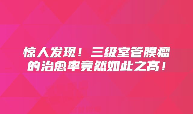 惊人发现！三级室管膜瘤的治愈率竟然如此之高！