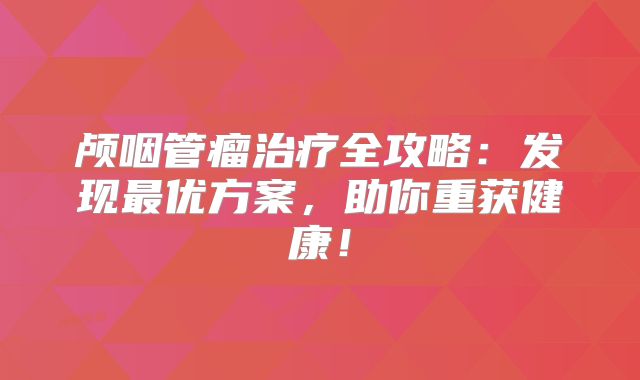 颅咽管瘤治疗全攻略：发现最优方案，助你重获健康！
