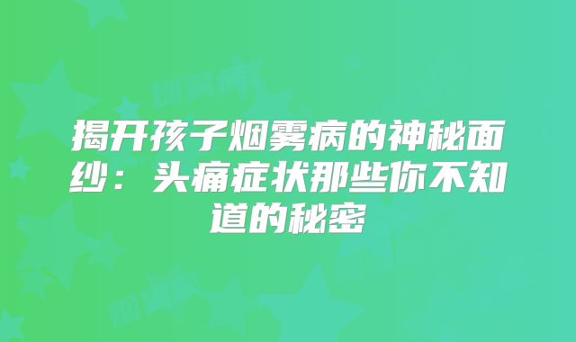 揭开孩子烟雾病的神秘面纱：头痛症状那些你不知道的秘密