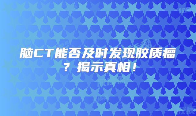 脑CT能否及时发现胶质瘤？揭示真相！