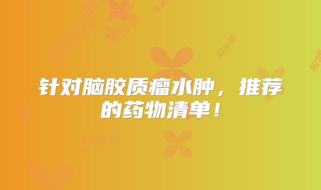 针对脑胶质瘤水肿，推荐的药物清单！