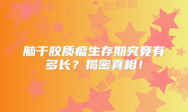 脑干胶质瘤生存期究竟有多长？揭密真相！