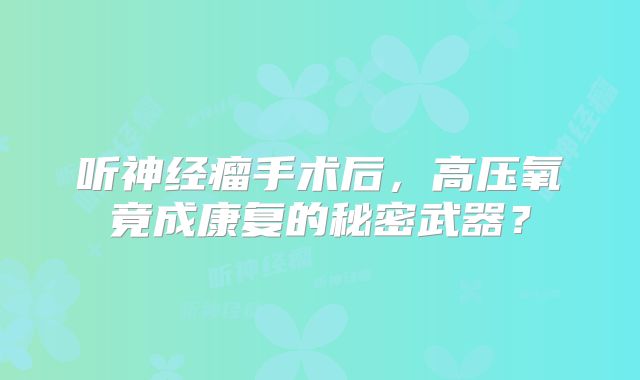 听神经瘤手术后，高压氧竟成康复的秘密武器？