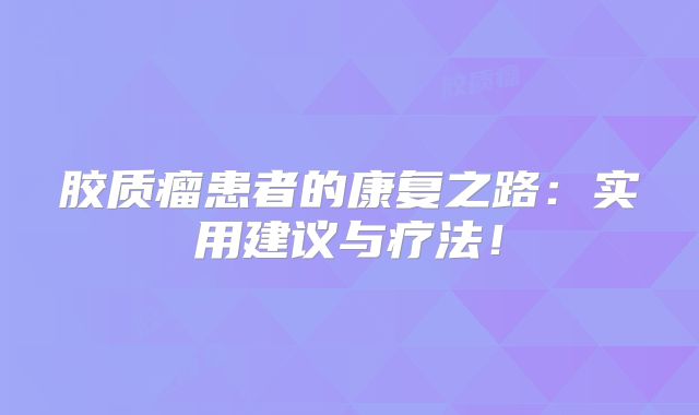 胶质瘤患者的康复之路：实用建议与疗法！