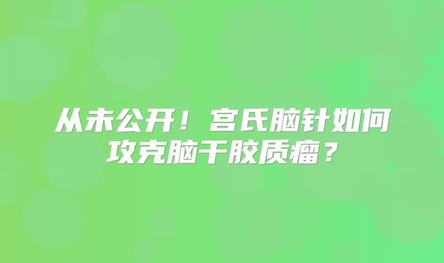 从未公开！宫氏脑针如何攻克脑干胶质瘤？