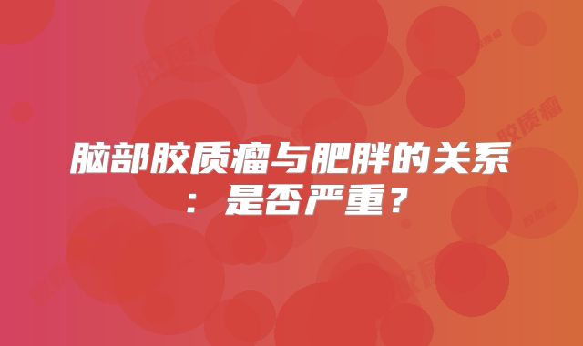 脑部胶质瘤与肥胖的关系：是否严重？