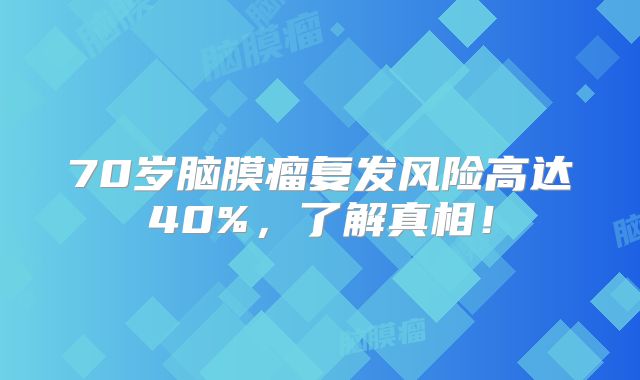 70岁脑膜瘤复发风险高达40%，了解真相！