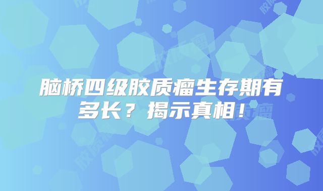 脑桥四级胶质瘤生存期有多长？揭示真相！