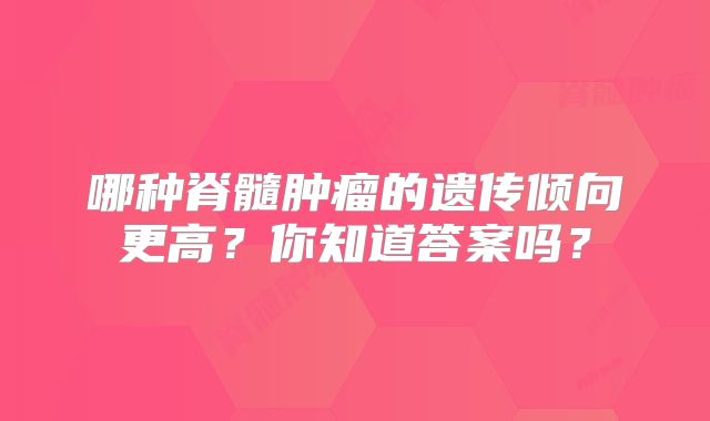 哪种脊髓肿瘤的遗传倾向更高？你知道答案吗？