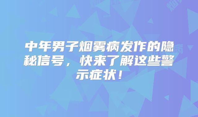中年男子烟雾病发作的隐秘信号，快来了解这些警示症状！