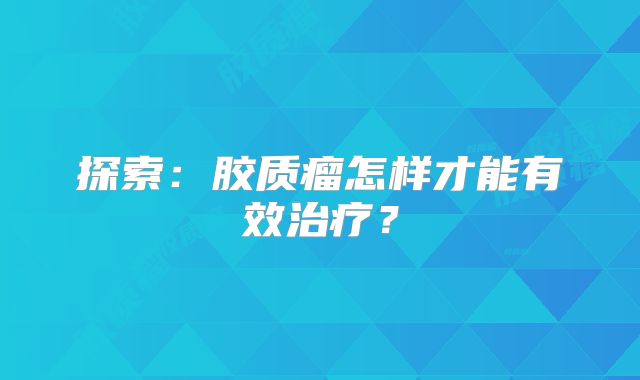 探索：胶质瘤怎样才能有效治疗？