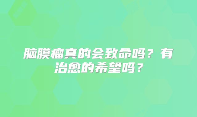 脑膜瘤真的会致命吗？有治愈的希望吗？