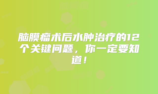 脑膜瘤术后水肿治疗的12个关键问题，你一定要知道！