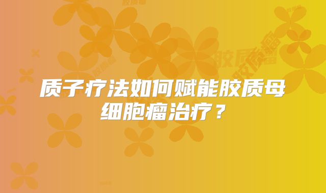 质子疗法如何赋能胶质母细胞瘤治疗？