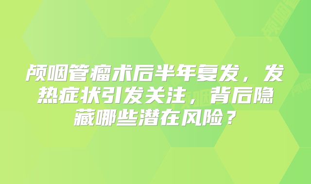 颅咽管瘤术后半年复发，发热症状引发关注，背后隐藏哪些潜在风险？