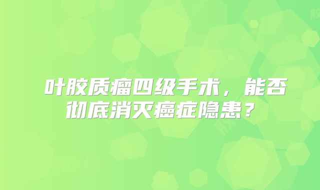 島叶胶质瘤四级手术，能否彻底消灭癌症隐患？