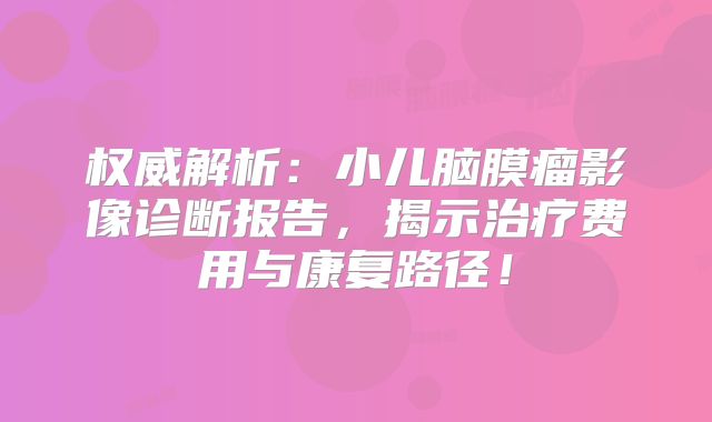 权威解析：小儿脑膜瘤影像诊断报告，揭示治疗费用与康复路径！