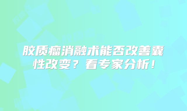 胶质瘤消融术能否改善囊性改变？看专家分析！
