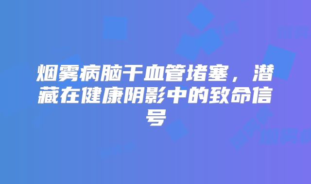 烟雾病脑干血管堵塞，潜藏在健康阴影中的致命信号