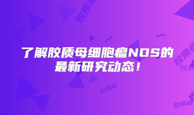 了解胶质母细胞瘤NOS的最新研究动态！