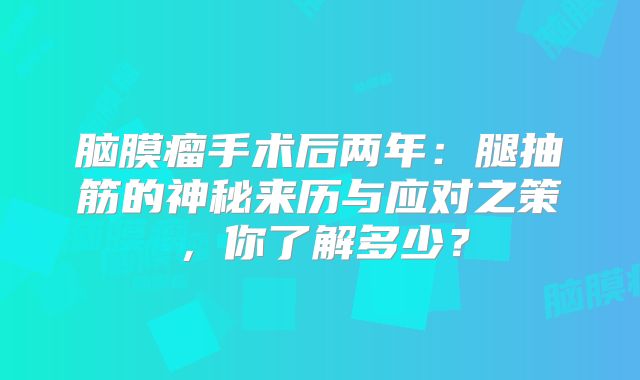 脑膜瘤手术后两年：腿抽筋的神秘来历与应对之策，你了解多少？