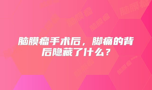 脑膜瘤手术后，脚痛的背后隐藏了什么？