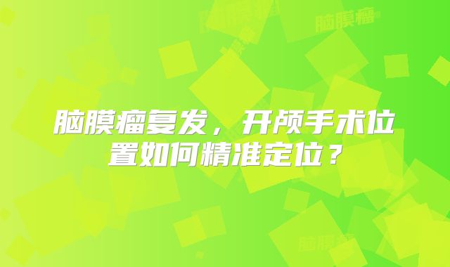 脑膜瘤复发，开颅手术位置如何精准定位？