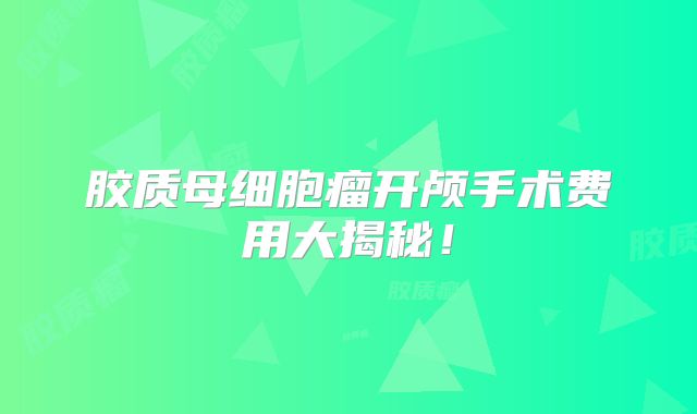 胶质母细胞瘤开颅手术费用大揭秘！