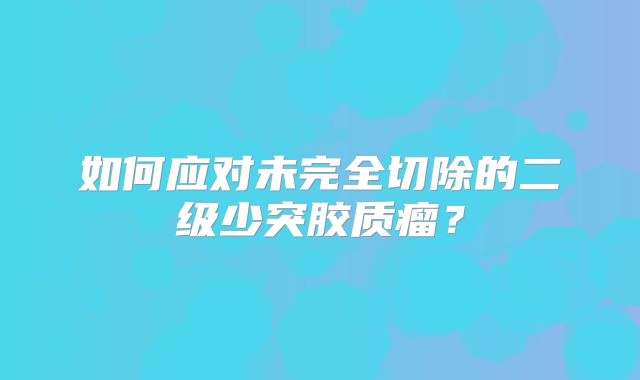 如何应对未完全切除的二级少突胶质瘤？