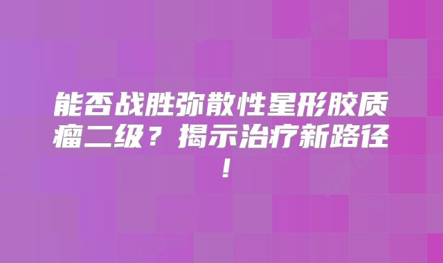 能否战胜弥散性星形胶质瘤二级？揭示治疗新路径！