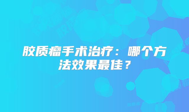 胶质瘤手术治疗：哪个方法效果最佳？