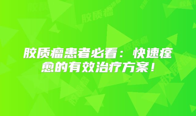 胶质瘤患者必看：快速痊愈的有效治疗方案！